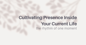 Cultivating Presence Inside Your Current Life