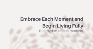 Embrace Each Moment and Begin Living Fully