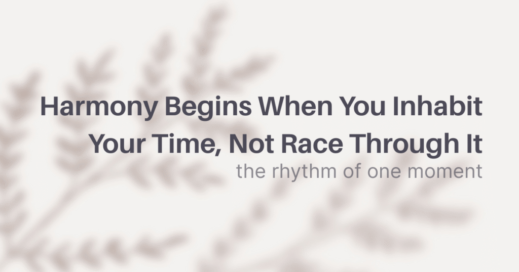 Harmony Begins When You Inhabit Your Time, Not Race Through It