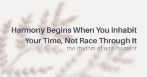 Harmony Begins When You Inhabit Your Time, Not Race Through It
