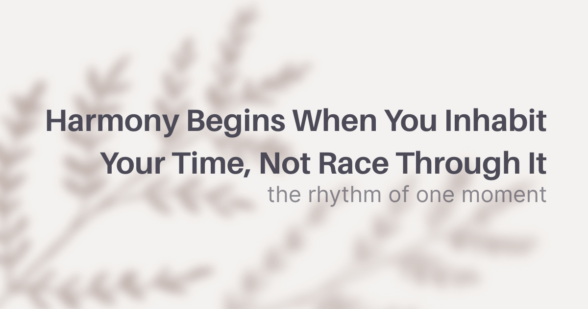 Harmony Begins When You Inhabit Your Time, Not Race Through It
