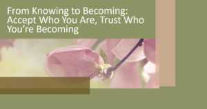 From Knowing to Becoming: Accept Who You Are, Trust Who You’re Becoming