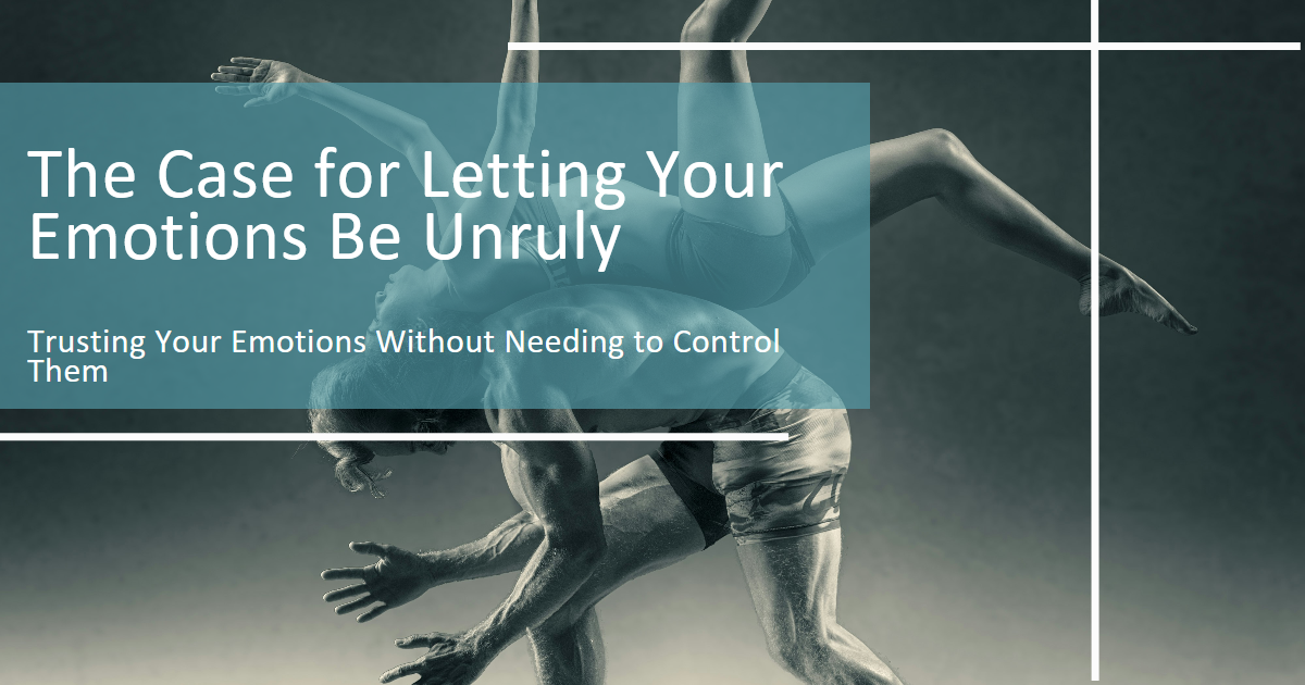 The Case for Letting Your Emotions Be Unruly. Trusting Your Emotions Without Needing to Control Them