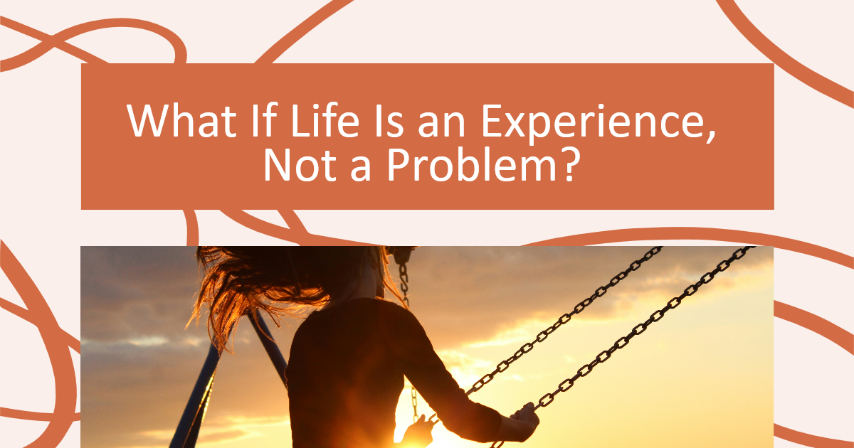 Beyond the Fixer Mindset: Living Life as an Experience, Not a Problem
