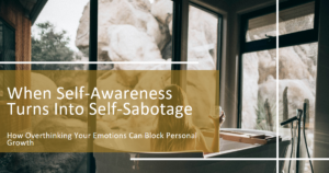 When Self-Awareness Turns Into Self-Sabotage.How Overthinking Your Emotions Can Block Personal Growth