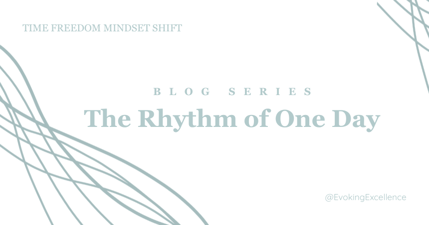 The Rhythm of One Day blog series. Time Freedom Mindset Shift. Your Life Rhythm. Evoking Excellence
