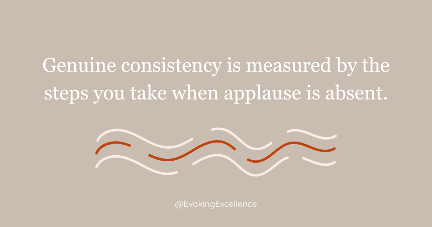 Genuine consistency is measured by the steps you take when applause is absent.